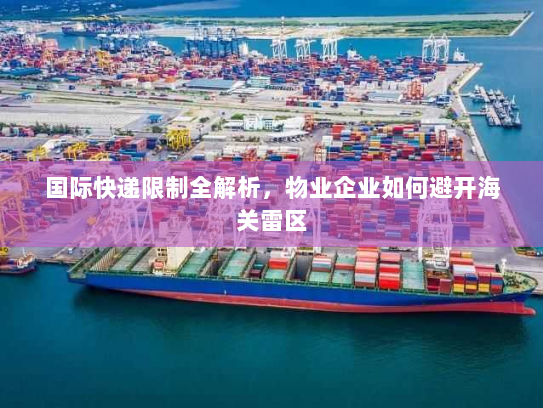 国际快递限制全解析，物业企业如何避开海关雷区