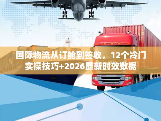 国际物流从订舱到签收，12个冷门实操技巧+2026最新时效数据