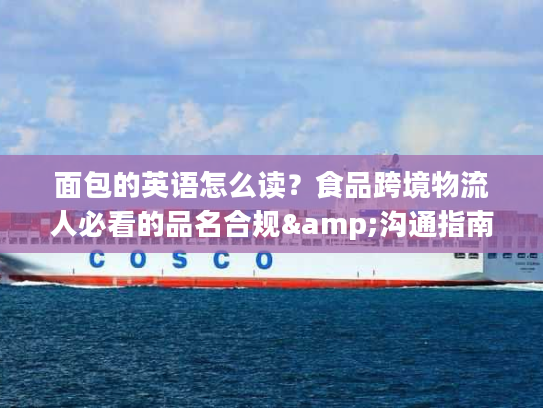 面包的英语怎么读？食品跨境物流人必看的品名合规&沟通指南