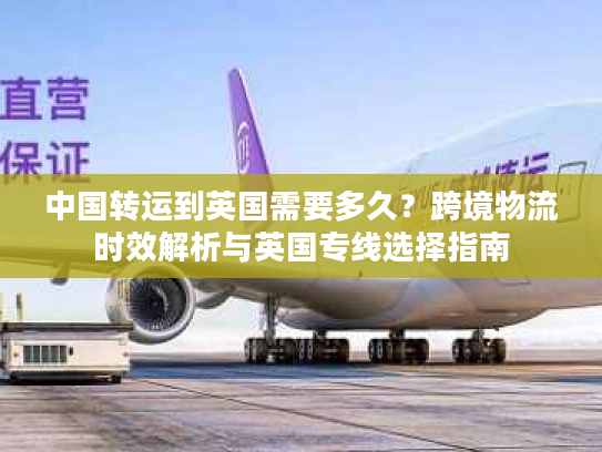 中国转运到英国需要多久？跨境物流时效解析与英国专线选择指南