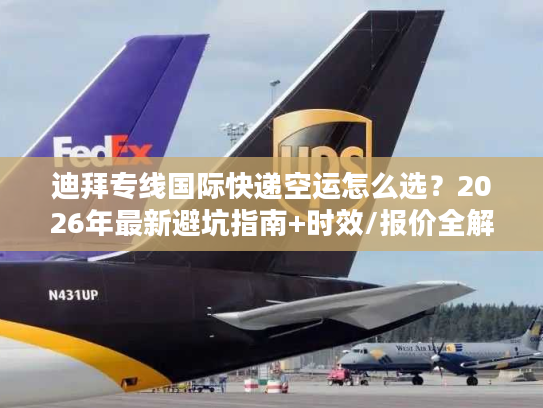 迪拜专线国际快递空运怎么选？2026年最新避坑指南+时效/报价全解析