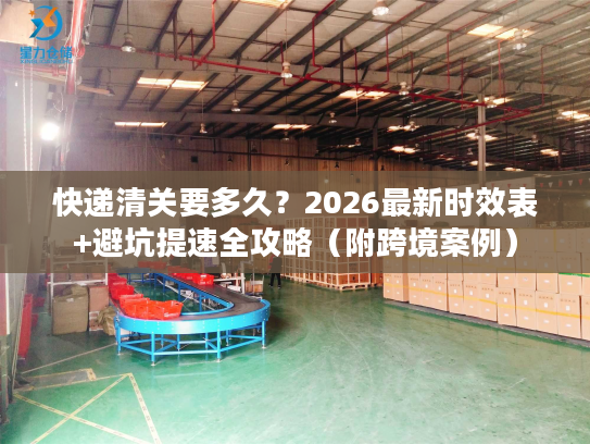 快递清关要多久？2026最新时效表+避坑提速全攻略（附跨境案例）