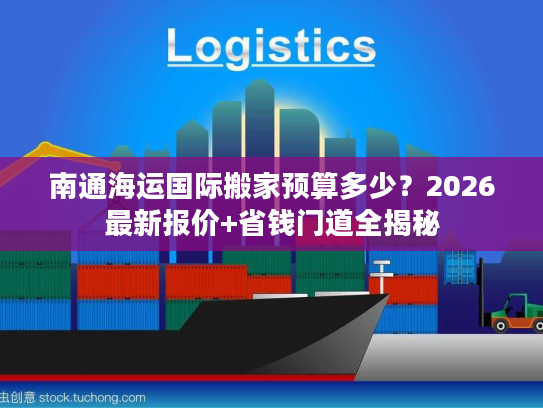 南通海运国际搬家预算多少？2026最新报价+省钱门道全揭秘
