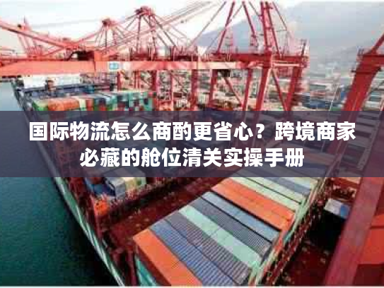 国际物流怎么商酌更省心？跨境商家必藏的舱位清关实操手册