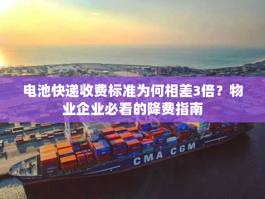 电池快递收费标准为何相差3倍？物业企业必看的降费指南