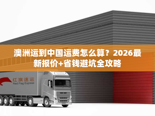澳洲运到中国运费怎么算？2026最新报价+省钱避坑全攻略