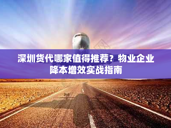 深圳货代哪家值得推荐？物业企业降本增效实战指南