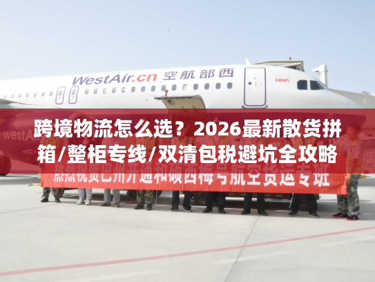 跨境物流怎么选？2026最新散货拼箱/整柜专线/双清包税避坑全攻略