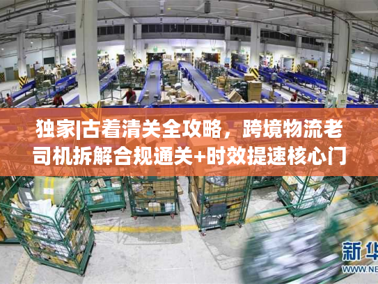 独家|古着清关全攻略，跨境物流老司机拆解合规通关+时效提速核心门道