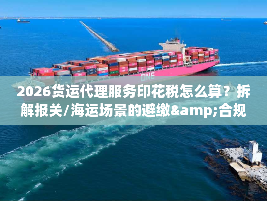 2026货运代理服务印花税怎么算？拆解报关/海运场景的避缴&合规细节