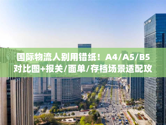 国际物流人别用错纸！A4/A5/B5对比图+报关/面单/存档场景适配攻略