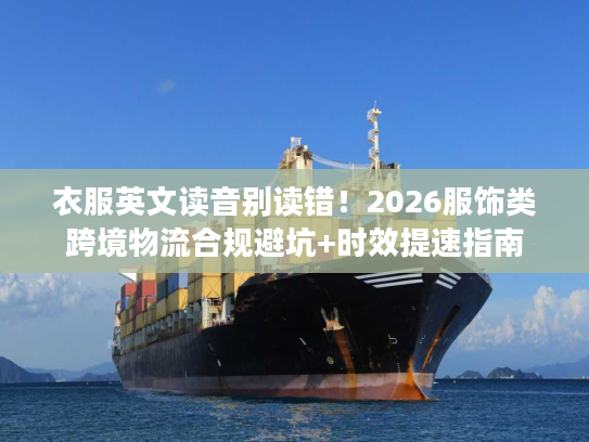 衣服英文读音别读错！2026服饰类跨境物流合规避坑+时效提速指南