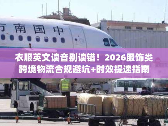 衣服英文读音别读错！2026服饰类跨境物流合规避坑+时效提速指南