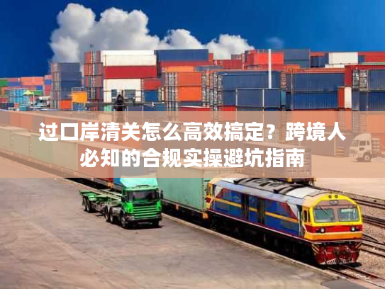 过口岸清关怎么高效搞定？跨境人必知的合规实操避坑指南