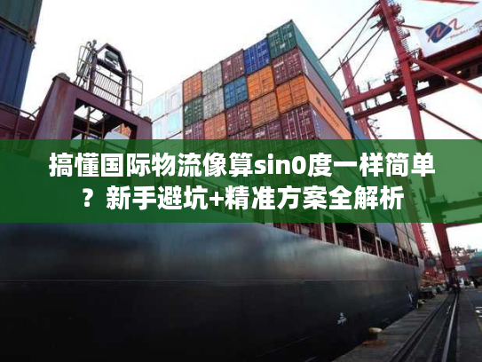 搞懂国际物流像算sin0度一样简单？新手避坑+精准方案全解析