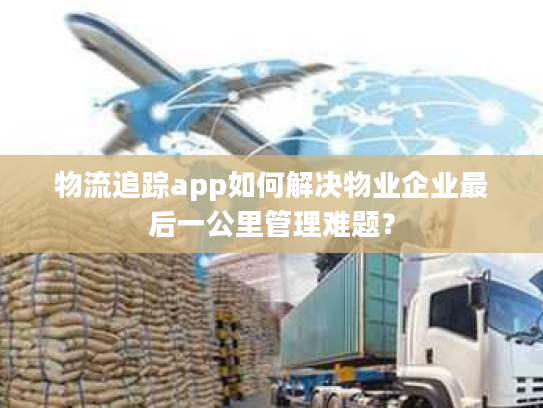 物流追踪app如何解决物业企业最后一公里管理难题？