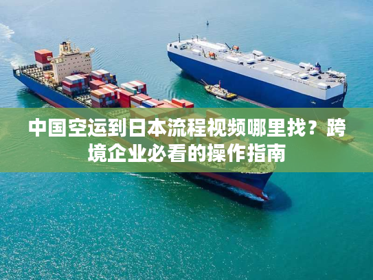 中国空运到日本流程视频哪里找？跨境企业必看的操作指南