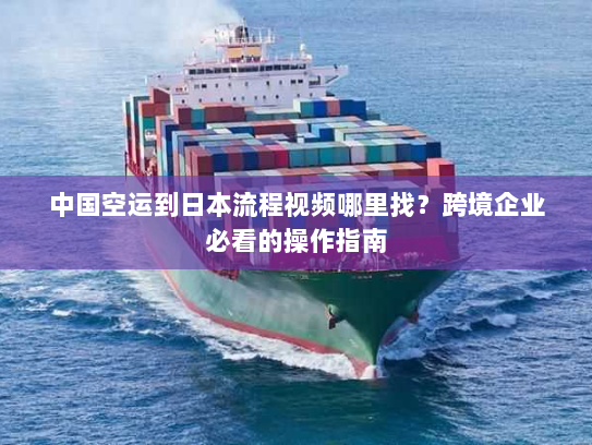 中国空运到日本流程视频哪里找？跨境企业必看的操作指南
