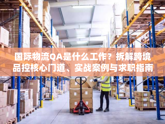 国际物流QA是什么工作？拆解跨境品控核心门道、实战案例与求职指南