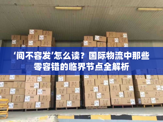 ‘间不容发’怎么读？国际物流中那些零容错的临界节点全解析