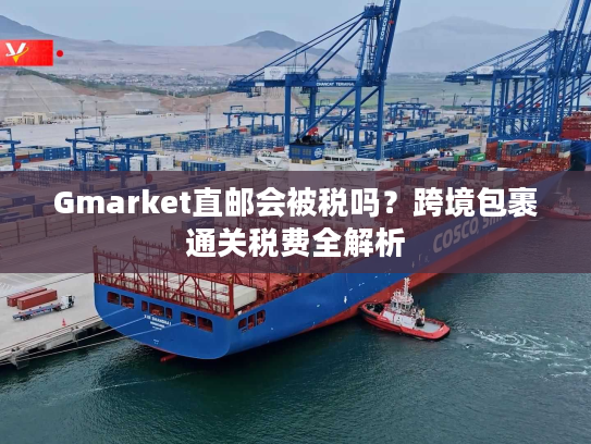 Gmarket直邮会被税吗？跨境包裹通关税费全解析