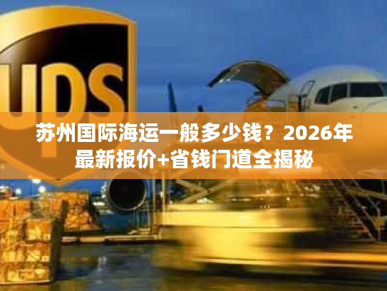 苏州国际海运一般多少钱？2026年最新报价+省钱门道全揭秘