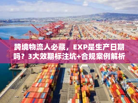 跨境物流人必藏，EXP是生产日期吗？3大效期标注坑+合规案例解析