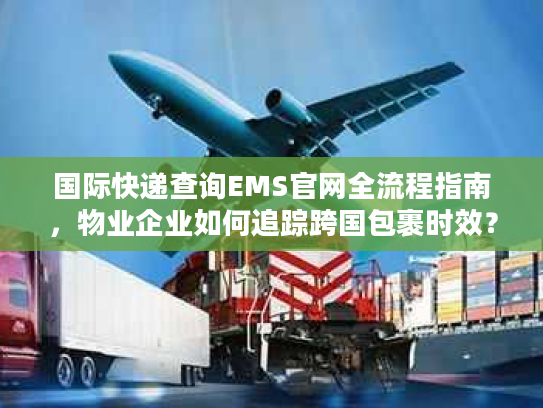 国际快递查询EMS官网全流程指南，物业企业如何追踪跨国包裹时效？