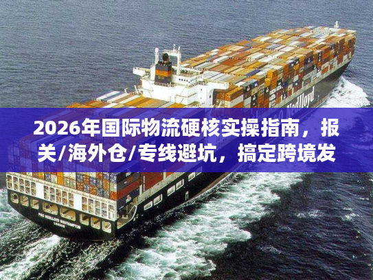2026年国际物流硬核实操指南,报关/海外仓/专线避坑,搞定跨境发货难题 2026年国际物流硬核实操指南,报关/海外仓/专线避坑,搞定跨境发货难题