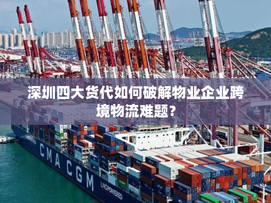 深圳四大货代如何破解物业企业跨境物流难题？