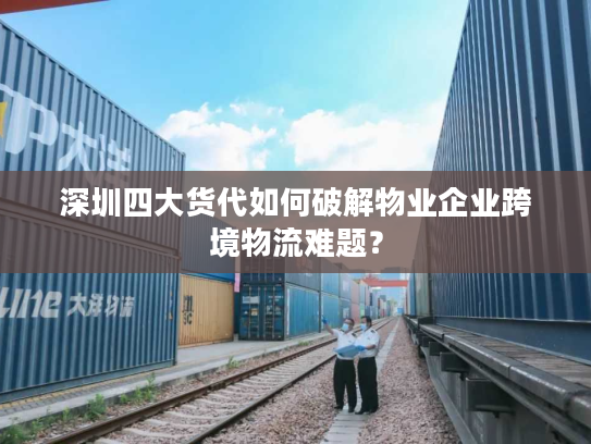 深圳四大货代如何破解物业企业跨境物流难题？