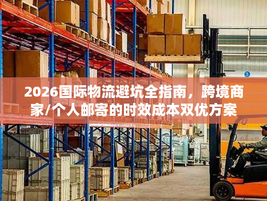 2026国际物流避坑全指南，跨境商家/个人邮寄的时效成本双优方案