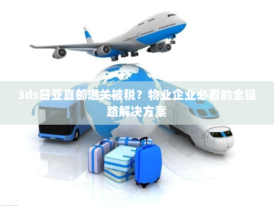 3ds日亚直邮通关被税？物业企业必看的全链路解决方案