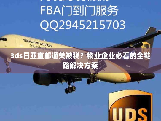 3ds日亚直邮通关被税？物业企业必看的全链路解决方案