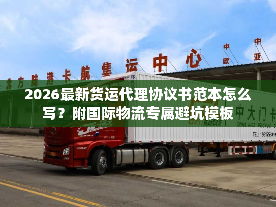 2026最新货运代理协议书范本怎么写？附国际物流专属避坑模板