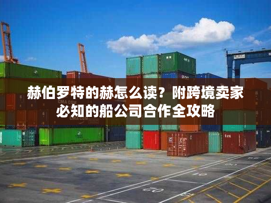 赫伯罗特的赫怎么读？附跨境卖家必知的船公司合作全攻略