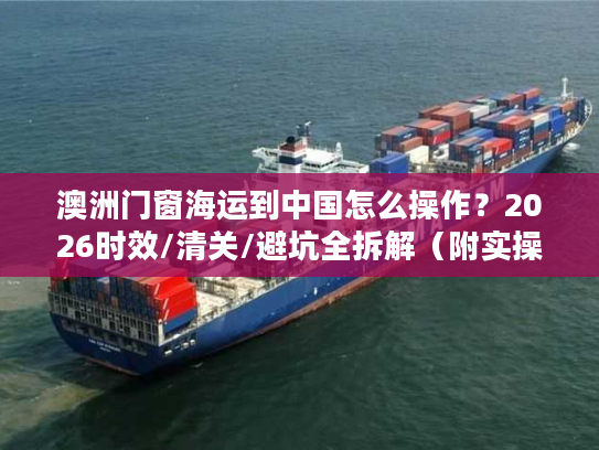 澳洲门窗海运到中国怎么操作？2026时效/清关/避坑全拆解（附实操案例）