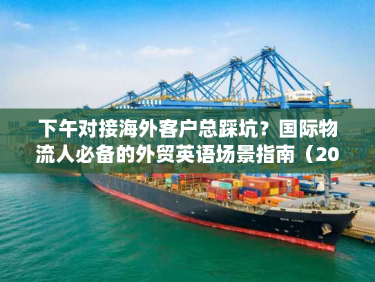下午对接海外客户总踩坑?国际物流人必备的外贸英语场景指南(2026最新) 下午对接海外客户总踩坑?国际物流人必备的外贸英语场景指南(2026最新)