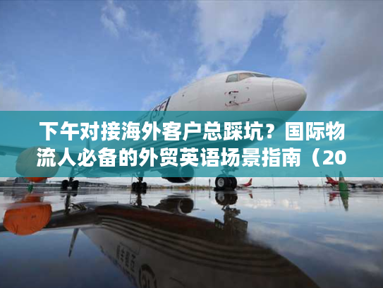 下午对接海外客户总踩坑？国际物流人必备的外贸英语场景指南（2026最新）