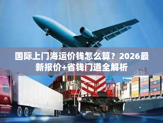 国际上门海运价钱怎么算？2026最新报价+省钱门道全解析