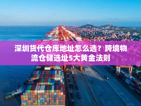 深圳货代仓库地址怎么选？跨境物流仓储选址5大黄金法则