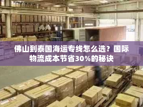 佛山到泰国海运专线怎么选?国际物流成本节省30%的秘诀 佛山到泰国海运专线怎么选?国际物流成本节省30%的秘诀
