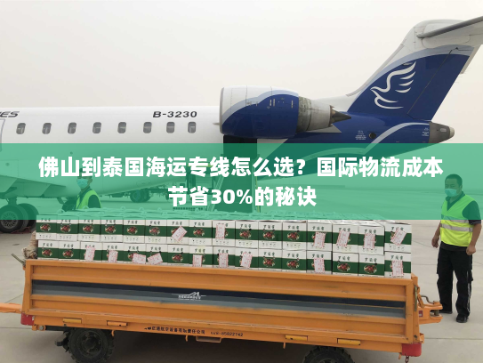 佛山到泰国海运专线怎么选?国际物流成本节省30%的秘诀 佛山到泰国海运专线怎么选?国际物流成本节省30%的秘诀