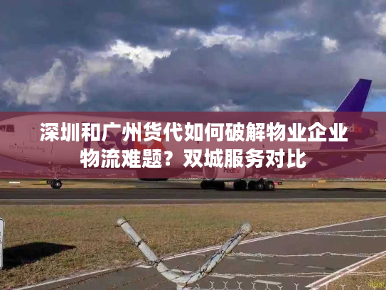 深圳和广州货代如何破解物业企业物流难题？双城服务对比