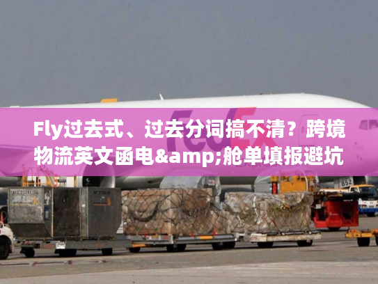 Fly过去式、过去分词搞不清？跨境物流英文函电&舱单填报避坑全攻略