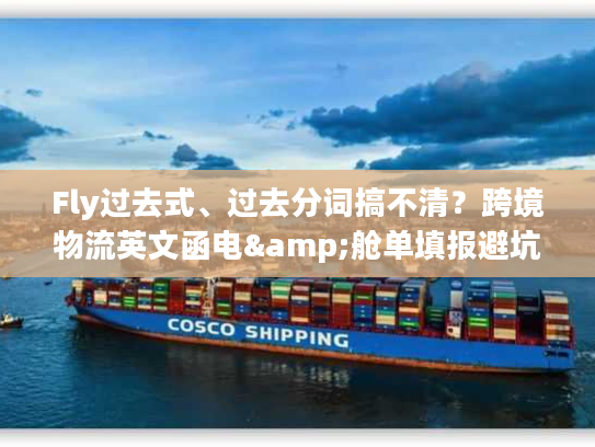 Fly过去式、过去分词搞不清？跨境物流英文函电&舱单填报避坑全攻略