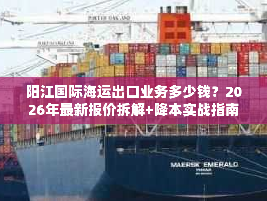 阳江国际海运出口业务多少钱？2026年最新报价拆解+降本实战指南