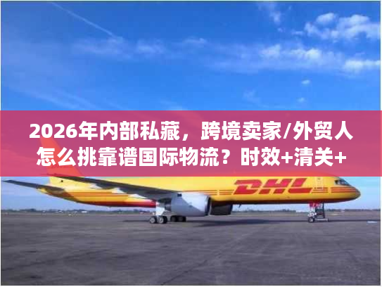 2026年内部私藏，跨境卖家/外贸人怎么挑靠谱国际物流？时效+清关+成本全攻略