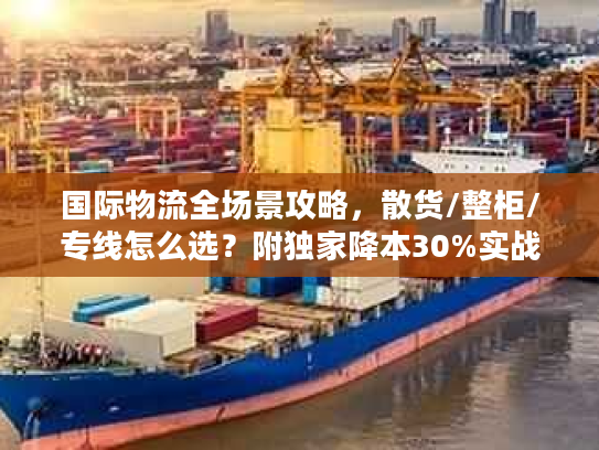 国际物流全场景攻略，散货/整柜/专线怎么选？附独家降本30%实战方案