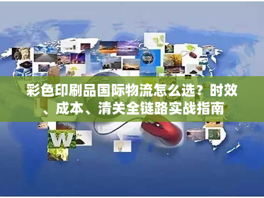 彩色印刷品国际物流怎么选？时效、成本、清关全链路实战指南